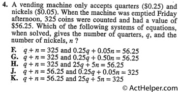 4. A vending machine only accepts quarters ($0.25) and nickels ($0.05). When the machine was emptied Friday afternoon, 325 coins were counted and had a value of $56.25. Which of the following systems of equations, when solved, gives the number of quarters, q, and the number of nickels, n ?