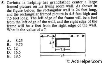 5. Carlotta is helping her grandfather center a large framed picture on his living room wall. As shown in the figure below, the rectangular wall is 24 feet long, and the rectangular framed picture is 4.5 feet high and 7.5 feet long. The left edge of the frame will be x feet from the left edge of the wall, and the right edge of the frame will be x feet from the right edge of the wall. What is the value of x? DO YOUR FIGURING HERE.