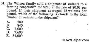 31. The Wilson family sold a shipment of walnuts to a farming cooperative for $210 at the rate of $0.03 per pound. If their shipment averaged 12 walnuts per pound, which of the following is closeAt to the total number of walnuts in the shipment? •