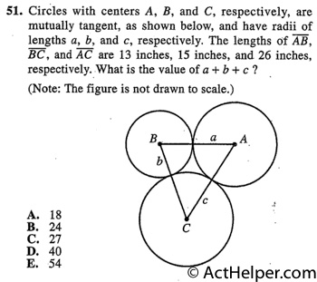 51. Circles with centers A, B, and C, respectively, are mutually tangent, as shown below, and have radii of lengths a, b, and c, respectively. The lengths of AB, BC, and AC are 13 inches, 15 inches, and 26 inches, respectively. What is the value of a + b + c ?
Back to top↑