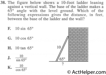 38. The figure below shows a 10-foot ladder leaning against a vertical wall. The base of the ladder makes a 65° angle with the level ground. Which of the following expressions gives the distance, in feet, between the base of the ladder and the wall?