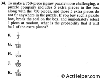 34. To make a 750-piece jigsaw puzzle more challenging, a puzzle company includes 5 extra pieces in the box along with the 750 pieces, and those 5 extra pieces do not fit anywhere in the puzzle. If you buy such a puzzle box, break the seal on the box, and immediately select 1 piece at random, what is the probability that it will be 1 of the extra pieces?