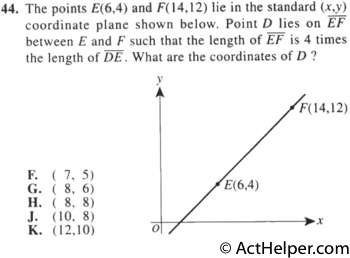 44. The points E(6,4) and F(14,12) lie in the standard (x,y) coordinate plane shown below. Point D lies on EF between E and F such that the length of EF is 4 times the length of DE. What are the coordinates of D ?