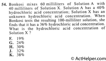 54. Bonkosi mixes 60 milliliters of Solution A with 40 milliliters of Solution X. Solution A has a 40% hydrochloric acid concentration; Solution X has an unknown hydrochloric acid concentration. When Bonkosi tests the resulting 100-milliliter solution, she finds that it has a 36% hydrochloric acid concentration. What is the hydrochloric acid concentration of Solution X ?