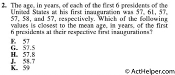 2. The age, in years, of each of the first 6 presidents of the United States at his first inauguration was 57, 61, 57, 57, 58, and 57, respectively. Which of the following values is closest to the mean age, in years, of the first 6 presidents at their respective first inaugurations?