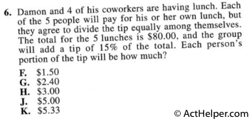 6. Damon and 4 of his coworkers are having lunch. Each of the 5 people will pay for his or her own lunch, but they agree to divide the tip equally among themselves. The total for the 5 lunches is $80.00, and the group will add a tip of 15% of the total. Each person's portion of the tip will be how much?