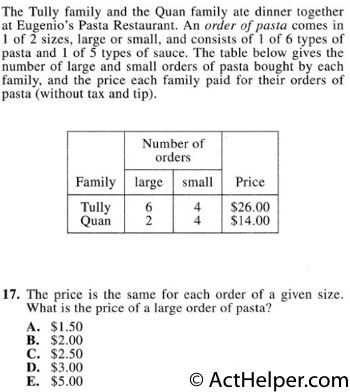 17. The Tully family and the Quan family ate dinner together at Eugenio's Pasta Restaurant. An order of pasta comes in 1 of 2 sizes, large or small, and consists of 1 of 6 types of pasta and 1 of 5 types of sauce. The table below gives the number of large and small orders of pasta bought by each family, and the price each family paid for their orders of pasta (without tax and tip). The price is the same for each order of a given size. What is the price of a large order of pasta?