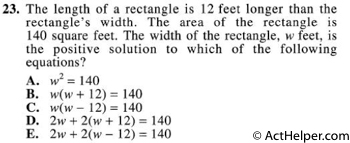 23. The length of a rectangle is 12 feet longer than the rectangle's width. The area of the rectangle is 140 square feet. The width of the rectangle, w feet, is the positive solution to which of the following equations?