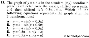 55. The graph of y = sin x in the standard (x,y) coordinate plane is reflected over the x-axis, shifted up a units, and then shifted left 0.5pi units. Which of the following equations represents the graph after the 3 transformations?