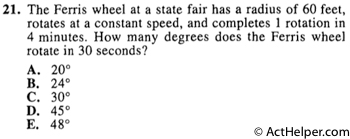 21. The Ferris wheel at a state fair has a radius of 60 feet, rotates at a constant speed, and completes 1 rotation in 4 minutes. How many degrees does the Ferris wheel rotate in 30 seconds?