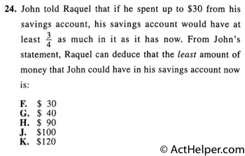 24. John told Raquel that if he spent up to $30 from his savings account, his savings account would have at least 3/4 as much in it as it has now. From John's statement, Raquel can deduce that the least amount of money that John could have in his savings account now is: