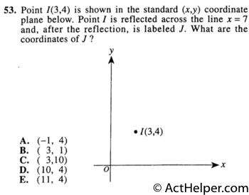 53. Point I(3,4) is shown in the standard (x,y) coordinate plane below. Point I is reflected across the line x = 7 and, after the reflection, is labeled J. What are the coordinates of J ?