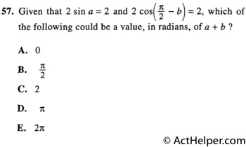 57. Given that 2 sin a = 2 and 2 cos(- b) = 2, which of the following could be a value, in radians, of a + b ?