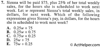 7. Sienna will be paid $75, plus 25% of her total weekly sales, for the hours she is scheduled to work next week. Let w represent Sienna's total weekly sales, in dollars, for next week. Which of the following expressions gives Sienna's pay, in dollars, for the hours she is scheduled to work next week?