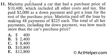 11. Marietta purchased a car that had a purchase price of $10,400, which included all other costs and tax. She paid $2,000 as a down payment and got a loan for the rest of the purchase price. Marietta paid off the loan by making 48 payments of $225 each. The total of all her payments, including the down payment, was how much more than the car's purchase price?