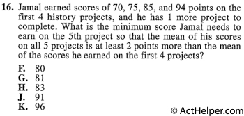 16. Jamal earned scores of 70, 75, 85, and 94 points on the first 4 history projects, and he has 1 more project to complete. What is the minimum score Jamal needs to earn on the 5th project so that the mean of his scores on all 5 projects is at least 2 points more than the mean of the scores he earned on the first 4 projects?