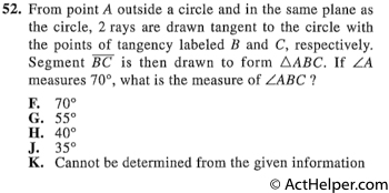 52. From point A outside a circle and in the same plane as the circle, 2 rays are drawn tangent to the circle with the points of tangency labeled B and C, respectively. Segment BC is then drawn to form LABC. If A measures 70°, what is the measure of ABC ?