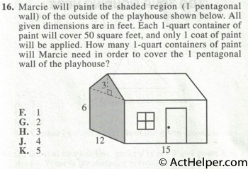 16. Marcie will paint the shaded region (1 pentagonal wall) of the outside of the playhouse shown below. All given dimensions are in feet. Each 1-quart container of paint will cover 50 square feet, and only 1 coat of paint will be applied. How many 1-quart containers of paint will Marcie need in order to cover the 1 pentagonal wall of the playhouse?