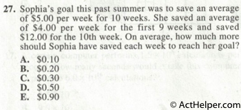 27. Sophia's goal this past summer was to save an average of $5.00 per week for 10 weeks. She saved an average of $4.00 per week for the first 9 weeks and saved $12.00 for the 10th week. On average, how much more should Sophia have saved each week to reach her goal?