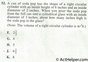 52. A can of soda pop has the shape of a right circular cylinder with an inside height of 6 inches and an inside diameter of 2 inches. When you pour the soda pop from the full can into a cylindrical glass with an inside diameter of 3 inches, about how many inches high is the soda pop in the glass? (Note: The volume of a right circular cylinder is itr2h.)