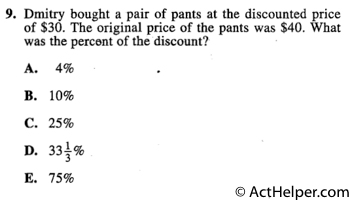 9. Dmitry bought a pair of pants at the discounted price of $30. The original price of the pants was $40. What was the percent of the discount?