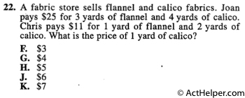 22. A fabric store sells flannel and calico fabrics. Joan pays $25 for 3 yards of flannel and 4 yards of calico. Chris pays $11 for 1 yard of flannel and 2 yards of calico. What is the price of 1 yard of calico?