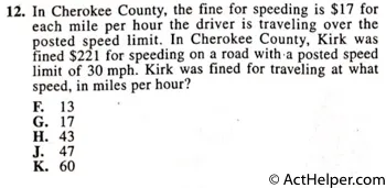 12. In Cherokee County, the fine for speeding is $17 for each mile per hour the driver is traveling over the posted speed limit. In Cherokee County, Kirk was fined $221 for speeding on a road with.a posted speed limit of 30 mph. Kirk was fined for traveling at what speed, in miles per hour?