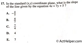 17. In the standard (x,y) coordinate plane, what is the slope of the line given by the equation 4x = 7y + 5 ?