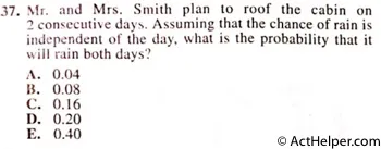 37. Mr. and Mrs. Smith plan to roof the cabin on 2 consecutive days. Assuming that the chance of rain is independent of the day, what is the probability that it will rain both days ?