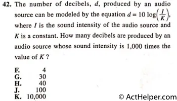 42. The number of decibels, d, produced by an audio source can be modeled by the equation d = 10 log(7), where I is the sound intensity of the audio source and K is a constant. How many decibels are produced by an audio source whose sound intensity is 1,000 times the value of K ?