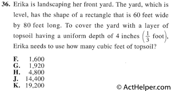 36. Erika is landscaping her front yard. The yard, which is level, has the shape of a rectangle that is 60 feet wide by 80 feet long. To cover the yard with a layer of topsoil having a uniform depth of 4 inches ( 1 foot), Erika needs to use how many cubic feet of topsoil?