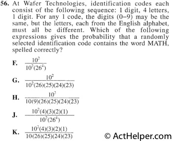 56. At Wafer Technologies, identification codes each consist of the following sequence: 1 digit, 4 letters, 1 digit. For any 1 code, the digits (0-9) may be the same, but the letters, each from the English alphabet, must all be different. Which of the following expressions gives the probability that a randomly selected identification code contains the word MATH, spelled correctly?