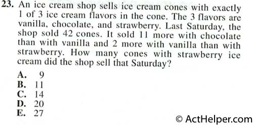 23. An ice cream shop sells ice cream cones with exactly 1 of 3 ice cream flavors in the cone. The 3 flavors are vanilla, chocolate, and strawberry. Last Saturday, the shop sold 42 cones. It sold I 1 more with chocolate than with vanilla and 2 more with vanilla than with strawberry. How many cones with strawberry ice cream did the shop sell that Saturday?