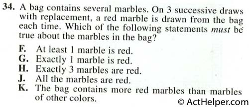 34. A bag contains several marbles. On 3 successive draws with replacement, a red marble is drawn from the bag each time. Which of the following statements must be: true about the marbles in the bag?