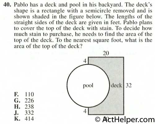 40. Pablo has a deck and pool in his backyard. The deck’s shape is a rectangle with a semicircle removed and is shown shaded in the figure below. The lengths of the straight sides of the deck are given in feet. Pablo plans to cover the top of the deck with stain. To decide how much stain to purchase, he needs to find the area of the top of the deck. To the nearest square foot, what is the area of the top of the deck?