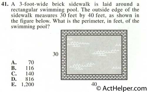 41. A 3-foot-wide brick sidewalk is laid around a rectangular swimming pool. The outside edge of the sidewalk measures 30 feet by 40 feet, as shown in the figure below. What is the perimeter, in feet, of the swimming pciol?