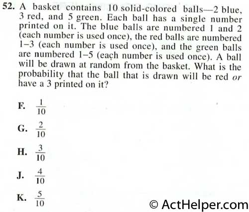 52. A basket contains 10 solid-colored balls–2 blue, 3 red, and 5 green. Each ball has a single number printed on it. The blue balls are numbered 1 and 2 (each number is used once), the red balls are numbered 1-3 (each number is used once), and the green balls are numbered 1-5 (each number is used once). A ball will be drawn at random from the basket. What is the probability that the ball that is drawn will he red or have a 3 printed on it?