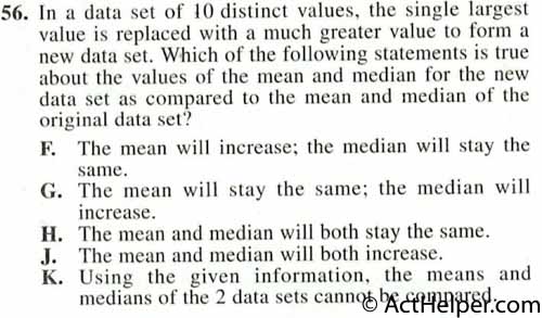 56. In a data set of 10 distinct values, the single largest value is replaced with a much greater value to form a new data set. Which of the following statements is true about the values of the mean and median for the new data set as compared to the mean and median of the original data set?