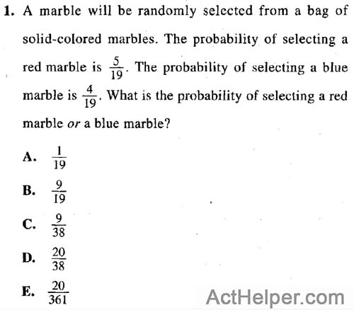 1. A marble will be randomly selected from a bag of solid-colored marbles. The probability of selecting a red marble is 5/19. The probability of selecting a blue marble is 4/19. What is the probability of selecting a red marble or a blue marble?