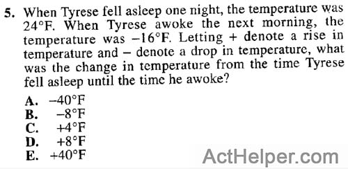 5. When Tyrese fell asleep one night, the temperature was 24°F. When Tyrese awoke the next morning, the temperature was —16°F. Letting + denote a rise in temperature and — denote a drop in temperature, what was the change in temperature from the time Tyrese fell asleep until the time he awoke?