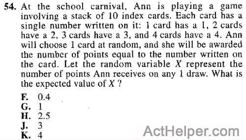54. At the school carnival, Ann is playing a game involving a stack of 10 index cards. Each card has a single number written on it: 1 card has a 1, 2 cards have a 2, 3 cards have a 3, and 4 cards have a 4. Ann will choose 1 card at random, and she will be awarded the number of points equal to the number written on the card. Let the random variable X represent the number of points Ann receives on any 1 draw. What is the expected value of X?