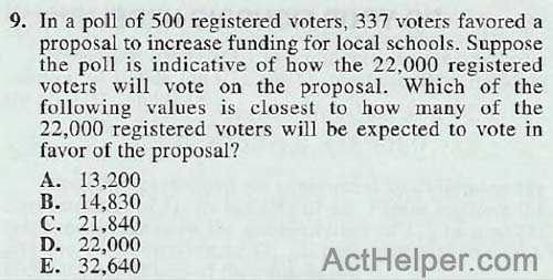 9. In a poll of 500 registered voters, 337 voters favored a proposal to increase funding for local schools. Suppose the poll is indicative of how the 22,000 registered voters will vote on the proposal. Which of the following values is closest to how many of the 22,000 registered voters will be expected to vote in favor of the proposal?