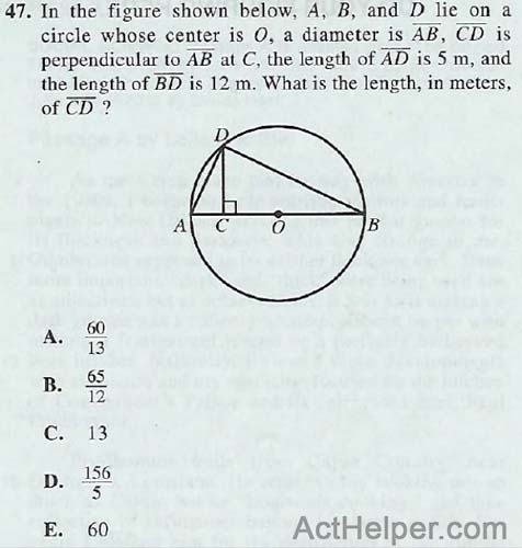 47. In the figure shown below, A, B, and D lie on a circle whose center is 0, a diameter is AB, CD is perpendicular to AB at C, the length of AD is 5 m, and the length of BD is 12 m. What is the length, in meters, of CD ?