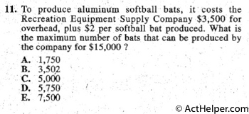 11. To produce aluminum softball bats, it costs the
Recreation Equipment Supply Company $3,500 for
overhead, plus $2 per softball bat produced. What is
the maximum number of bats that can be produced by
the company for $15,000 ?