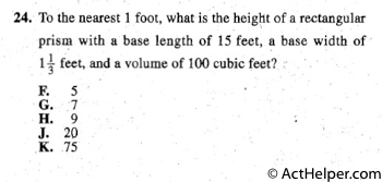 24. To the nearest 1 foot, what is the heig~t of a rectangular
prism with a base length of 15 feet, a base width of
1 ½ feet, and a volume of 100 cubic feet?