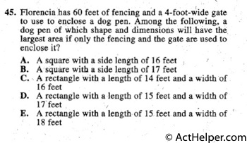 45. Florencia has 60 feet of fencing and a 4-foot-wide gate
to use to enclose a dog pen. Among the following, a
dog pen of which shape and dimensions will have the.
largest area if only the fencing and the gate are used to
enclose it?