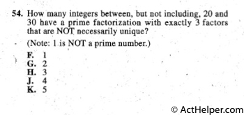 54. How many integers between, but not including, 20 and
30 have a prime factorization with exactly 3 factors
that are NOT necessarily unique?
(Note: 1 is NOT a prime number.)